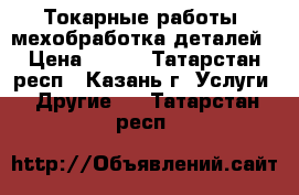 Токарные работы, мехобработка деталей › Цена ­ 300 - Татарстан респ., Казань г. Услуги » Другие   . Татарстан респ.